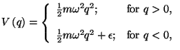 $\displaystyle V\left( q\right) =\left\{ 
 \begin{array}{ll}
 \frac{1}{2}m\omega...
...\frac{1}{2}m\omega ^{2}q^{2}+\epsilon ; & \text{for }q<0,
 \end{array}
 \right.$