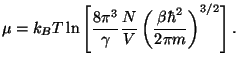 $\displaystyle \mu =k_{B}T\ln \left[ \frac{8\pi ^{3}}{\gamma }\frac{N}{V}\left( \frac{\beta
 \hbar ^{2}}{2\pi m}\right) ^{3/2}\right] .$
