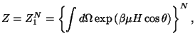 $\displaystyle Z=Z_{1}^{N}=\left\{ \int d\Omega \exp \left( \beta \mu H\cos \theta \right)
 \right\} ^{N},$