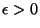 $ \epsilon >0$